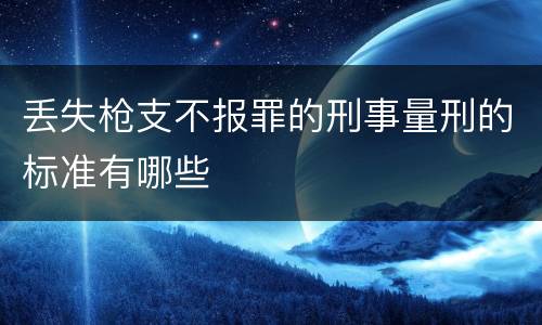 丢失枪支不报罪的刑事量刑的标准有哪些
