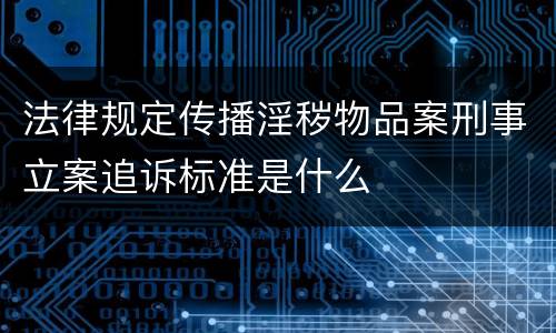 法律规定传播淫秽物品案刑事立案追诉标准是什么