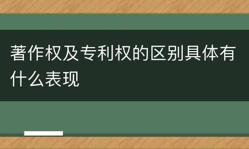 著作权及专利权的区别具体有什么表现