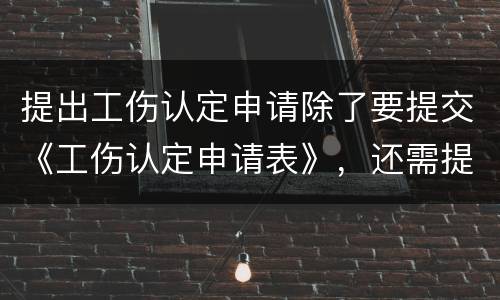 提出工伤认定申请除了要提交《工伤认定申请表》，还需提交哪些材料