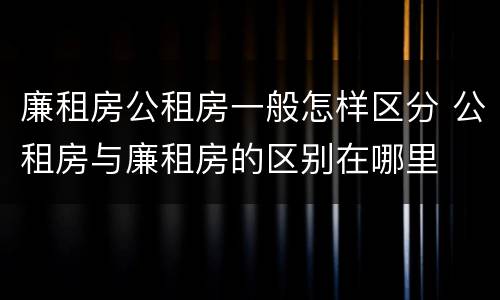 廉租房公租房一般怎样区分 公租房与廉租房的区别在哪里