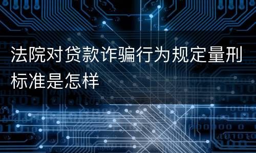 法院对贷款诈骗行为规定量刑标准是怎样