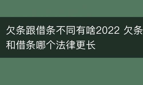欠条跟借条不同有啥2022 欠条和借条哪个法律更长