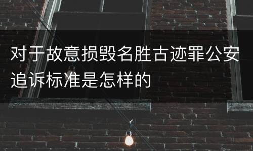 对于故意损毁名胜古迹罪公安追诉标准是怎样的