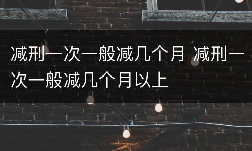 减刑一次一般减几个月 减刑一次一般减几个月以上