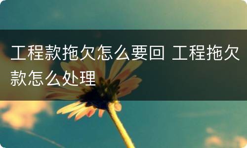 工程款拖欠怎么要回 工程拖欠款怎么处理