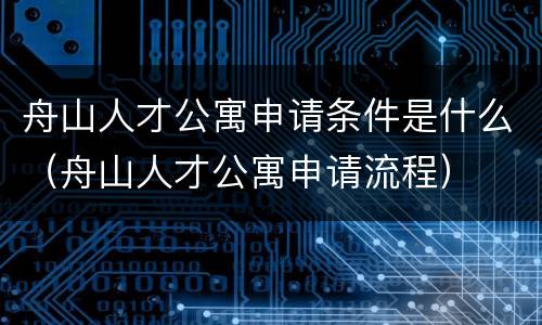 舟山人才公寓申请条件是什么（舟山人才公寓申请流程）