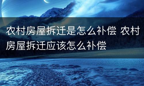农村房屋拆迁是怎么补偿 农村房屋拆迁应该怎么补偿