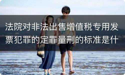 法院对非法出售增值税专用发票犯罪的定罪量刑的标准是什么样的