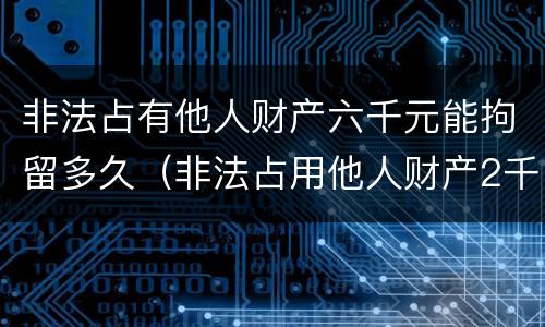 非法占有他人财产六千元能拘留多久（非法占用他人财产2千）