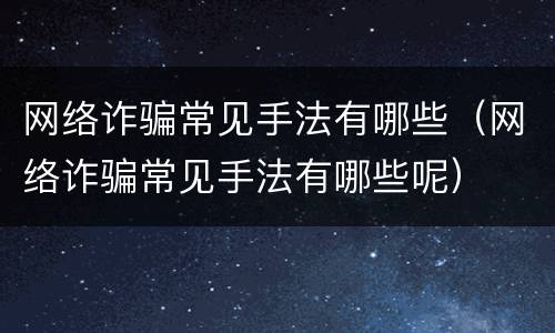 网络诈骗常见手法有哪些（网络诈骗常见手法有哪些呢）