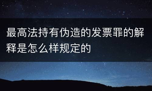 最高法持有伪造的发票罪的解释是怎么样规定的