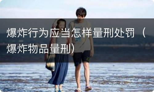 爆炸行为应当怎样量刑处罚（爆炸物品量刑）