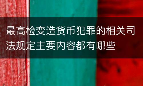 最高检变造货币犯罪的相关司法规定主要内容都有哪些