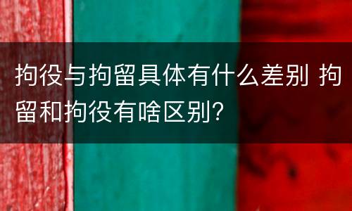 拘役与拘留具体有什么差别 拘留和拘役有啥区别?