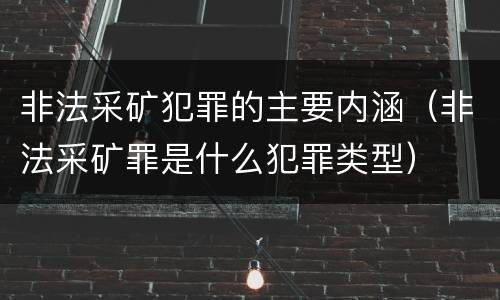 非法采矿犯罪的主要内涵（非法采矿罪是什么犯罪类型）