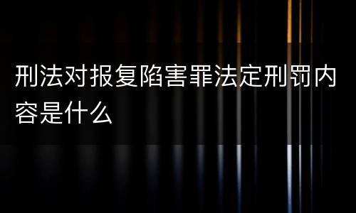 刑法对报复陷害罪法定刑罚内容是什么