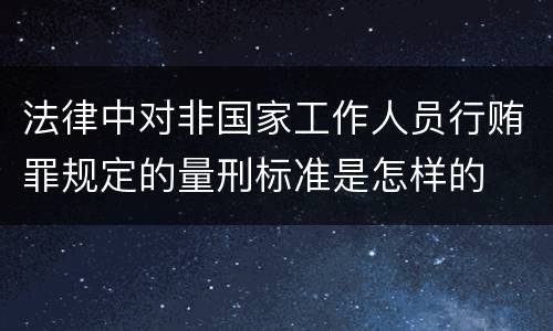 法律中对非国家工作人员行贿罪规定的量刑标准是怎样的