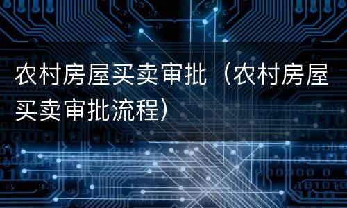 农村房屋买卖审批（农村房屋买卖审批流程）