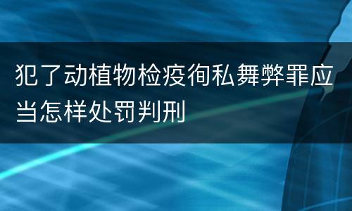 犯了动植物检疫徇私舞弊罪应当怎样处罚判刑