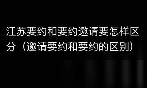 江苏要约和要约邀请要怎样区分（邀请要约和要约的区别）