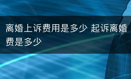 离婚上诉费用是多少 起诉离婚费是多少