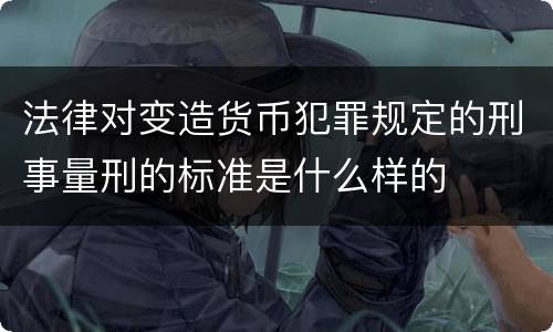 法律对变造货币犯罪规定的刑事量刑的标准是什么样的