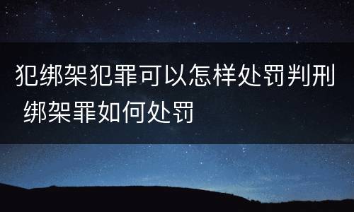 犯绑架犯罪可以怎样处罚判刑 绑架罪如何处罚
