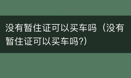 没有暂住证可以买车吗（没有暂住证可以买车吗?）