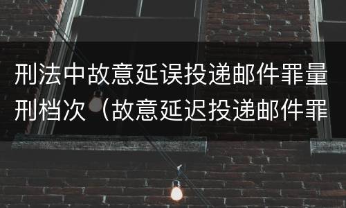 刑法中故意延误投递邮件罪量刑档次（故意延迟投递邮件罪的立案标准）