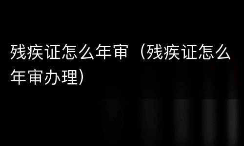 残疾证怎么年审（残疾证怎么年审办理）