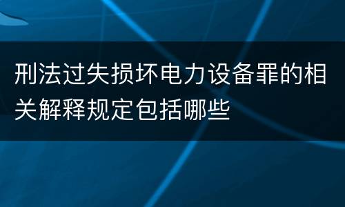 刑法过失损坏电力设备罪的相关解释规定包括哪些