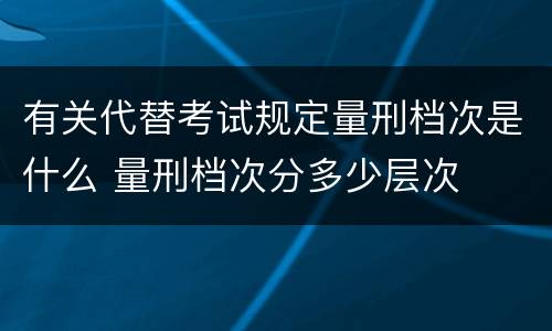 有关代替考试规定量刑档次是什么 量刑档次分多少层次