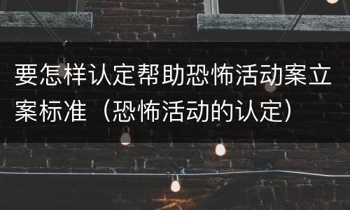 要怎样认定帮助恐怖活动案立案标准（恐怖活动的认定）