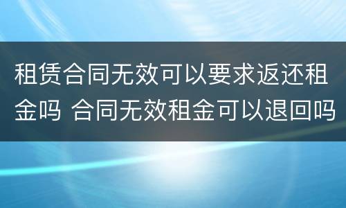租赁合同无效可以要求返还租金吗 合同无效租金可以退回吗