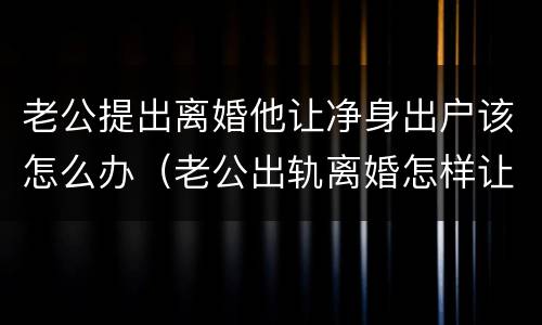 老公提出离婚他让净身出户该怎么办（老公出轨离婚怎样让他净身出户）
