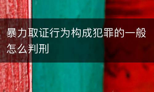 暴力取证行为构成犯罪的一般怎么判刑