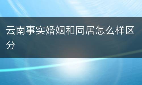 云南事实婚姻和同居怎么样区分