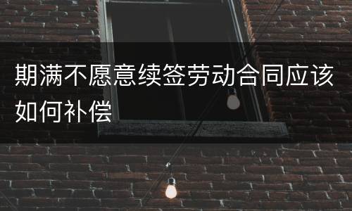 期满不愿意续签劳动合同应该如何补偿