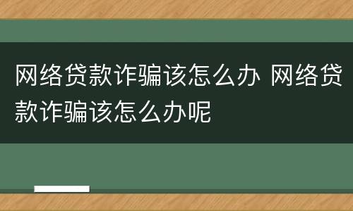网络贷款诈骗该怎么办 网络贷款诈骗该怎么办呢