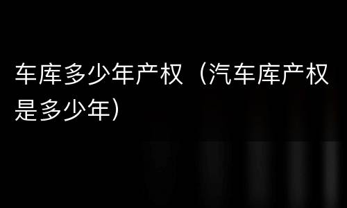 车库多少年产权（汽车库产权是多少年）