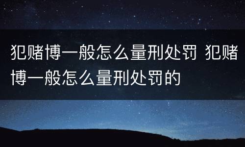 犯赌博一般怎么量刑处罚 犯赌博一般怎么量刑处罚的