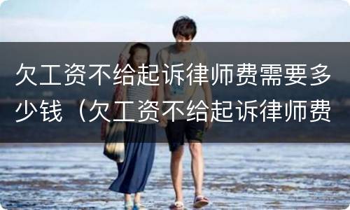 欠工资不给起诉律师费需要多少钱（欠工资不给起诉律师费需要多少钱呢）