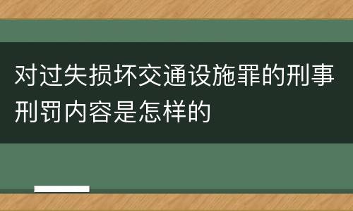 对过失损坏交通设施罪的刑事刑罚内容是怎样的