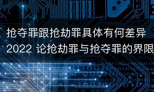 抢夺罪跟抢劫罪具体有何差异2022 论抢劫罪与抢夺罪的界限