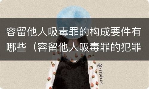 容留他人吸毒罪的构成要件有哪些（容留他人吸毒罪的犯罪构成）