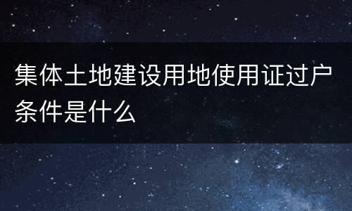 集体土地建设用地使用证过户条件是什么
