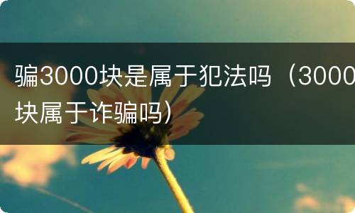 骗3000块是属于犯法吗（3000块属于诈骗吗）