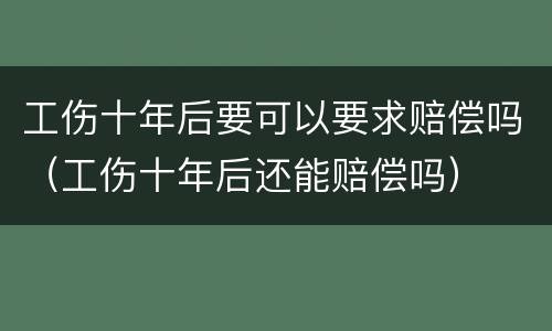 工伤十年后要可以要求赔偿吗（工伤十年后还能赔偿吗）