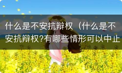 什么是不安抗辩权（什么是不安抗辩权?有哪些情形可以中止?）